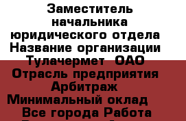 Заместитель начальника юридического отдела › Название организации ­ Тулачермет, ОАО › Отрасль предприятия ­ Арбитраж › Минимальный оклад ­ 1 - Все города Работа » Вакансии   . Адыгея респ.